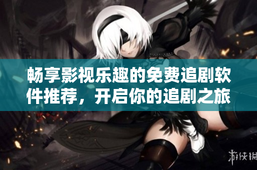 畅享影视乐趣的免费追剧软件推荐，开启你的追剧之旅