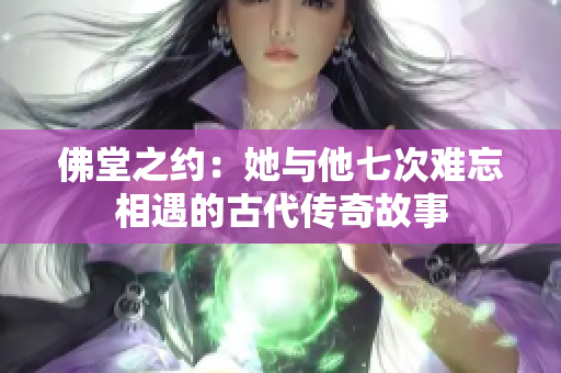 佛堂之约：她与他七次难忘相遇的古代传奇故事