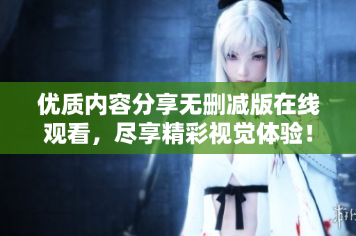 优质内容分享无删减版在线观看，尽享精彩视觉体验！