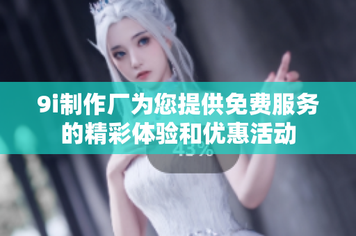 9i制作厂为您提供免费服务的精彩体验和优惠活动