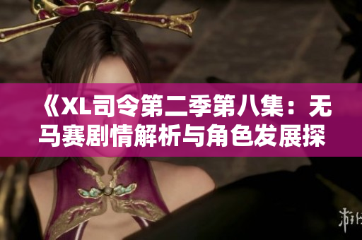 《XL司令第二季第八集：无马赛剧情解析与角色发展探讨》