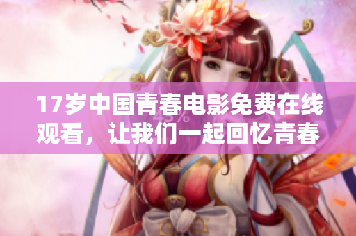 17岁中国青春电影免费在线观看，让我们一起回忆青春岁月