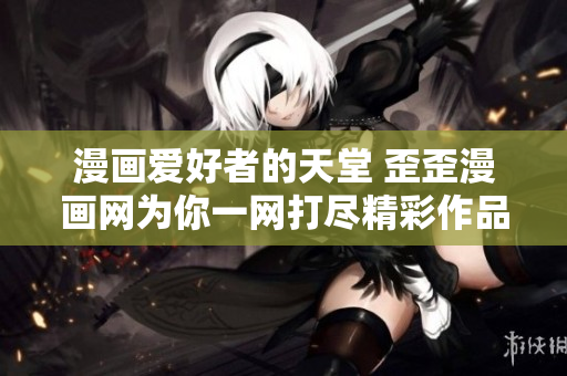 漫画爱好者的天堂 歪歪漫画网为你一网打尽精彩作品
