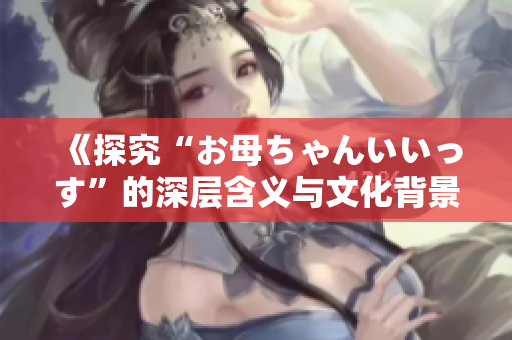 《探究“お母ちゃんいいっす”的深层含义与文化背景》