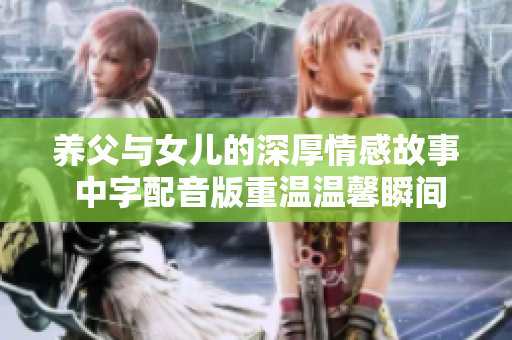 养父与女儿的深厚情感故事 中字配音版重温温馨瞬间
