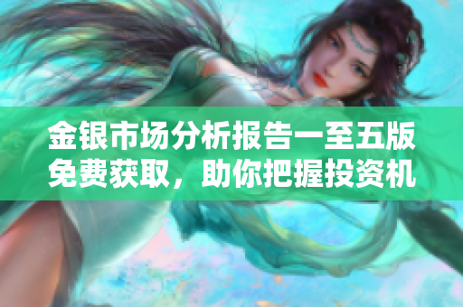金银市场分析报告一至五版免费获取，助你把握投资机会
