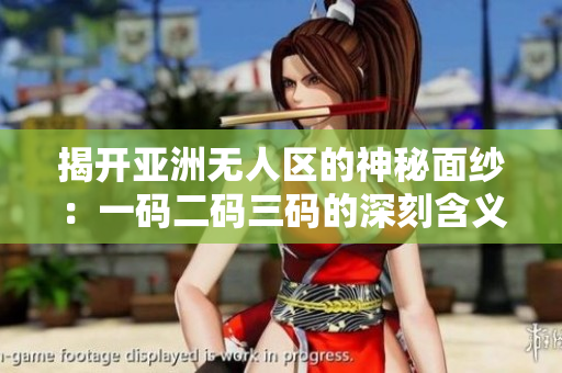 揭开亚洲无人区的神秘面纱：一码二码三码的深刻含义解析
