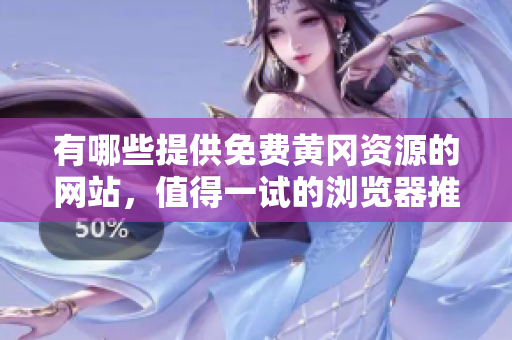 有哪些提供免费黄冈资源的网站，值得一试的浏览器推荐