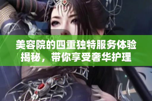 美容院的四重独特服务体验揭秘，带你享受奢华护理