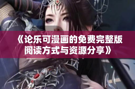 《论乐可漫画的免费完整版阅读方式与资源分享》