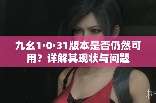 九幺1·0·31版本是否仍然可用？详解其现状与问题