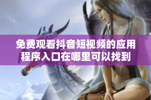 免费观看抖音短视频的应用程序入口在哪里可以找到