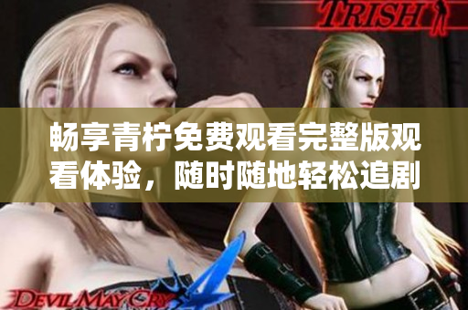 畅享青柠免费观看完整版观看体验，随时随地轻松追剧