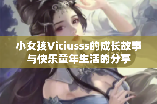 小女孩Viciusss的成长故事与快乐童年生活的分享