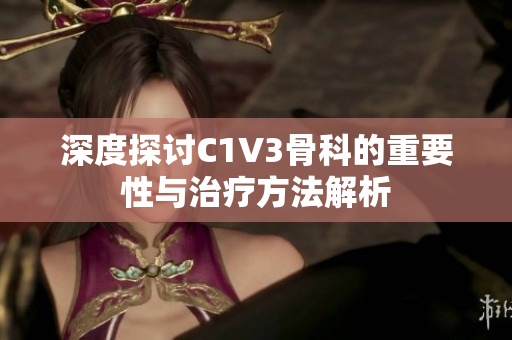 深度探讨C1V3骨科的重要性与治疗方法解析