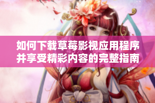 如何下载草莓影视应用程序并享受精彩内容的完整指南