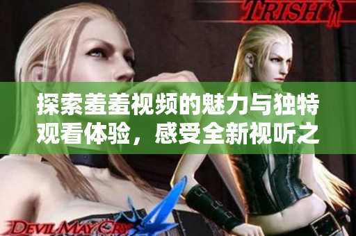 探索羞羞视频的魅力与独特观看体验，感受全新视听之旅