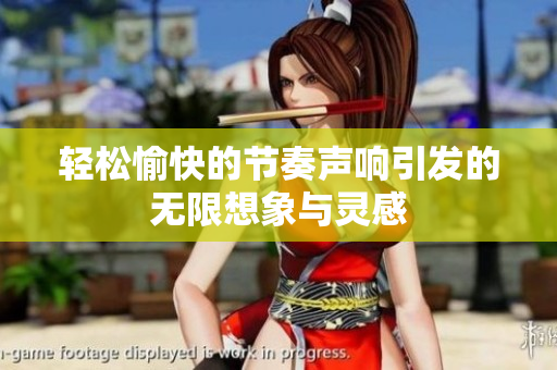 轻松愉快的节奏声响引发的无限想象与灵感