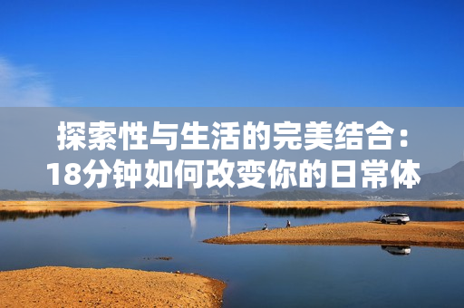 探索性与生活的完美结合：18分钟如何改变你的日常体验
