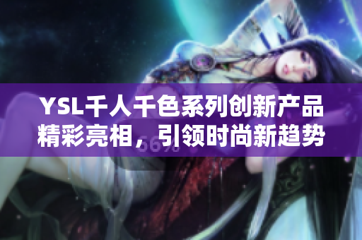 YSL千人千色系列创新产品精彩亮相，引领时尚新趋势