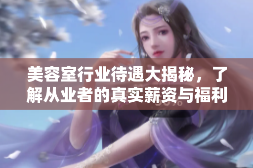美容室行业待遇大揭秘，了解从业者的真实薪资与福利！