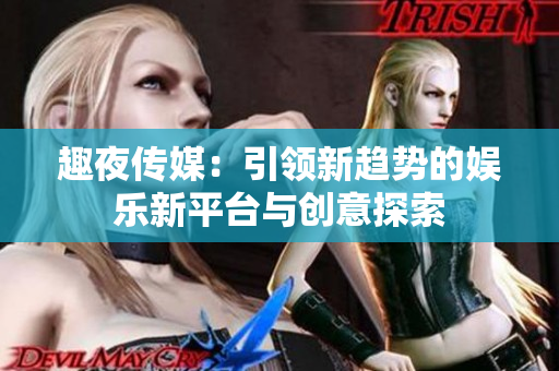 趣夜传媒：引领新趋势的娱乐新平台与创意探索
