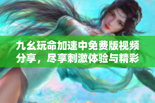 九幺玩命加速中免费版视频分享，尽享刺激体验与精彩时刻