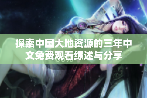 探索中国大地资源的三年中文免费观看综述与分享