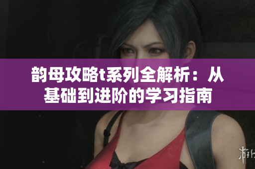 韵母攻略t系列全解析：从基础到进阶的学习指南