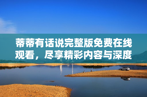蒂蒂有话说完整版免费在线观看，尽享精彩内容与深度对话