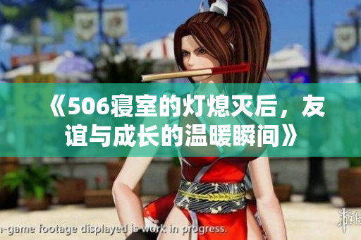 《506寝室的灯熄灭后，友谊与成长的温暖瞬间》