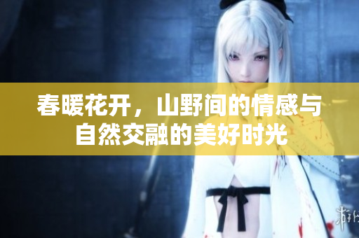 春暖花开，山野间的情感与自然交融的美好时光