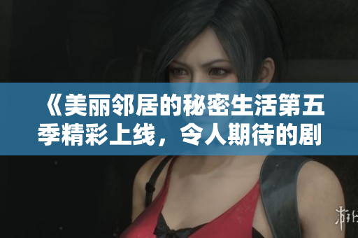 《美丽邻居的秘密生活第五季精彩上线，令人期待的剧集更新》