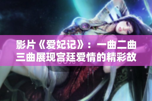 影片《爱妃记》：一曲二曲三曲展现宫廷爱情的精彩故事
