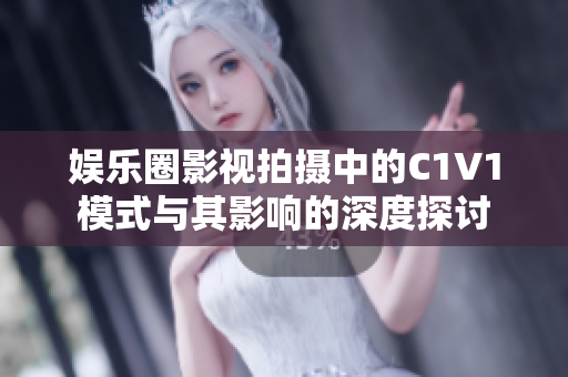 娱乐圈影视拍摄中的C1V1模式与其影响的深度探讨
