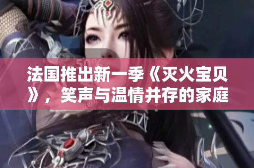 法国推出新一季《灭火宝贝》，笑声与温情并存的家庭喜剧回归