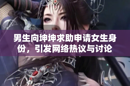 男生向坤坤求助申请女生身份，引发网络热议与讨论