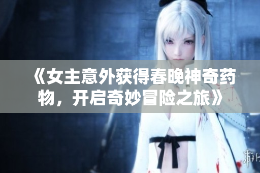 《女主意外获得春晚神奇药物，开启奇妙冒险之旅》
