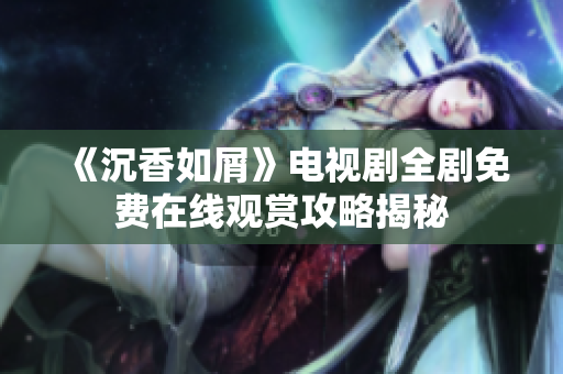 《沉香如屑》电视剧全剧免费在线观赏攻略揭秘
