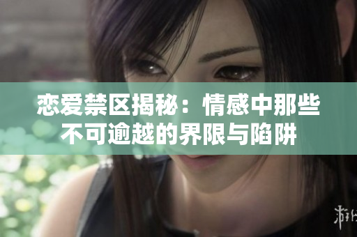 恋爱禁区揭秘：情感中那些不可逾越的界限与陷阱