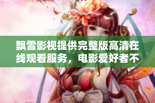 飘雪影视提供完整版高清在线观看服务，电影爱好者不容错过