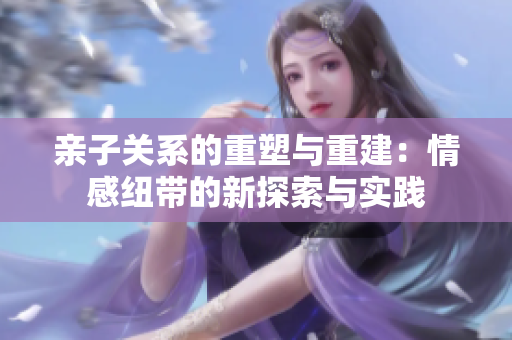 亲子关系的重塑与重建：情感纽带的新探索与实践