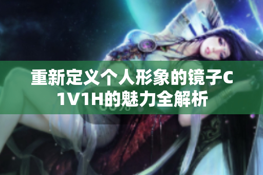 重新定义个人形象的镜子C1V1H的魅力全解析