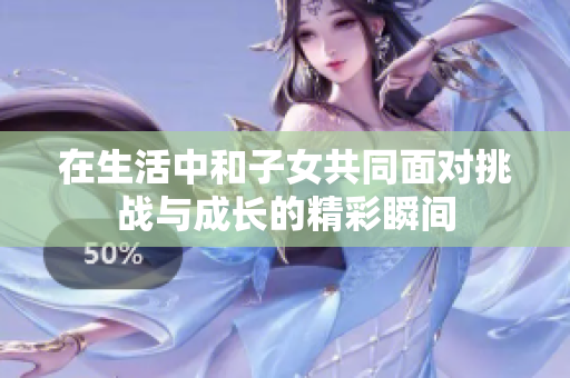 在生活中和子女共同面对挑战与成长的精彩瞬间