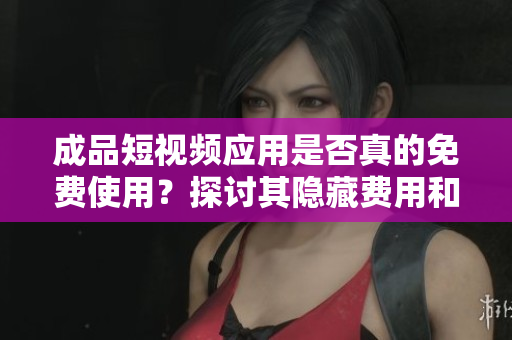 成品短视频应用是否真的免费使用？探讨其隐藏费用和限制