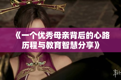 《一个优秀母亲背后的心路历程与教育智慧分享》