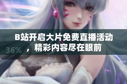 B站开启大片免费直播活动，精彩内容尽在眼前
