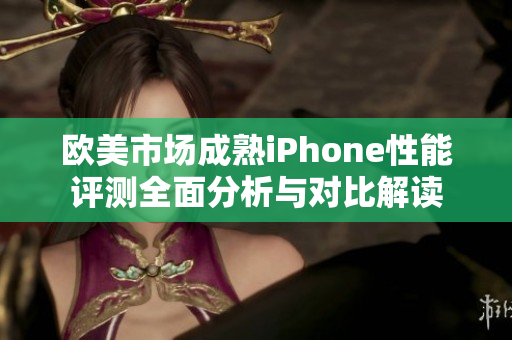 欧美市场成熟iPhone性能评测全面分析与对比解读
