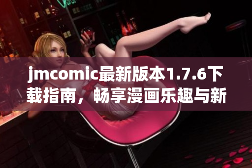 jmcomic最新版本1.7.6下载指南，畅享漫画乐趣与新功能