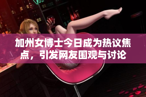 加州女博士今日成为热议焦点，引发网友围观与讨论
